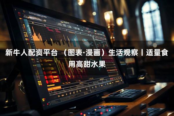 新牛人配资平台 （图表·漫画）生活观察丨适量食用高甜水果