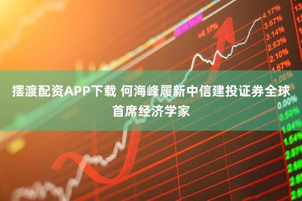 摆渡配资APP下载 何海峰履新中信建投证券全球首席经济学家