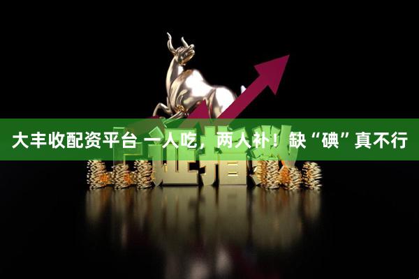 大丰收配资平台 一人吃，两人补！缺“碘”真不行